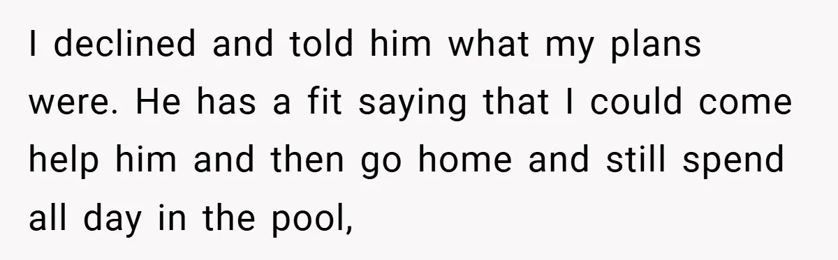 I declined and told him what my plans were. He has a fit saying that I could come help him and then go home and still spend all day in...