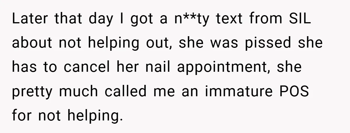 Later that day I got a n**ty text from SIL about not helping out, she was pissed she has to cancel her nail appointment, she pretty much called me an...