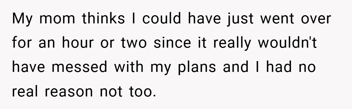 My mom thinks I could have just went over for an hour or two since it really wouldn't have messed with my plans and I had no real reason not...