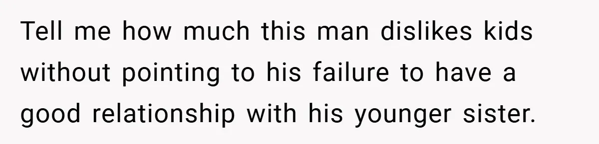 Tell me how much this man dislikes kids without pointing to his failure to have a good relationship with his younger sister.