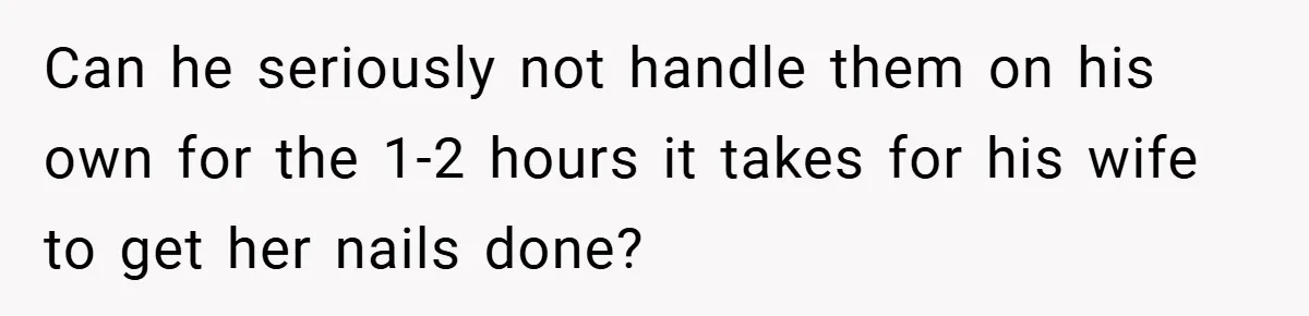 Can he seriously not handle them on his own for the 1-2 hours it takes for his wife to get her nails done?