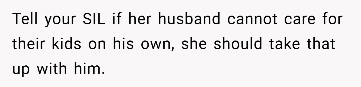 Tell your SIL if her husband cannot care for their kids on his own, she should take that up with him.