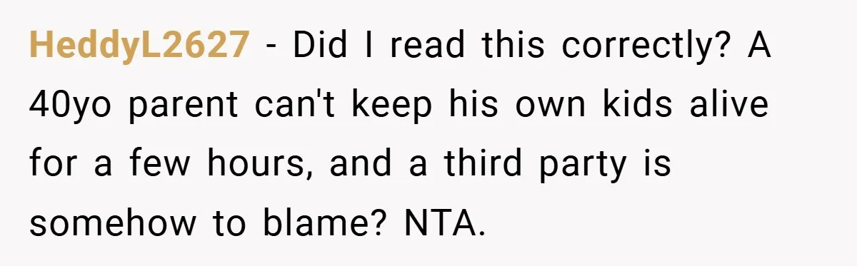 HeddyL2627 − Did I read this correctly? A 40yo parent can't keep his own kids alive for a few hours, and a third party is somehow to blame? NTA.