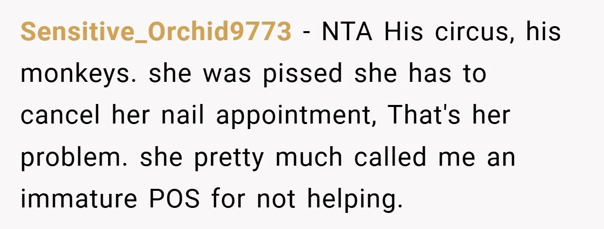 Sensitive_Orchid9773 − NTA His circus, his monkeys. she was pissed she has to cancel her nail appointment, That's her problem. she pretty much called me an immature POS for not...