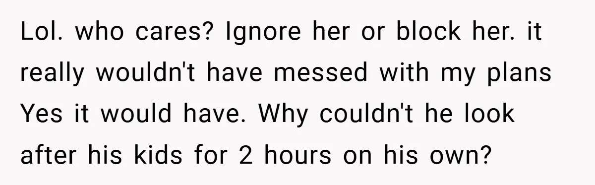 Lol. who cares? Ignore her or block her. it really wouldn't have messed with my plans Yes it would have. Why couldn't he look after his kids for 2 hours...