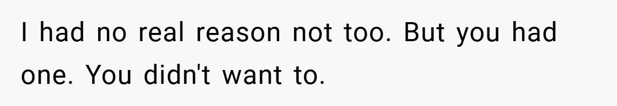 I had no real reason not too. But you had one. You didn't want to.