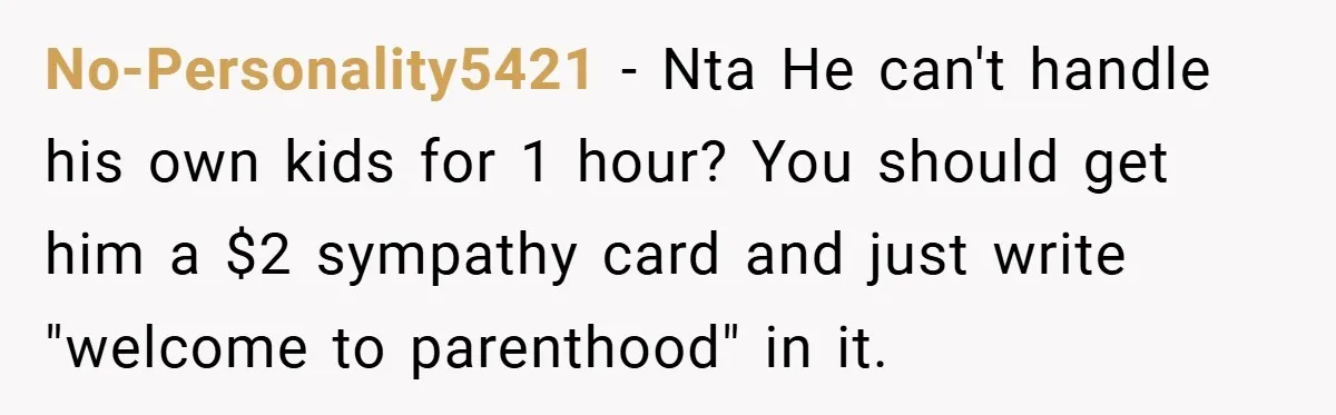 No-Personality5421 − Nta He can't handle his own kids for 1 hour? You should get him a $2 sympathy card and just write "welcome to parenthood" in it.