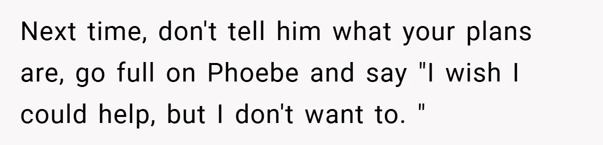 Next time, don't tell him what your plans are, go full on Phoebe and say "I wish I could help, but I don't want to. "