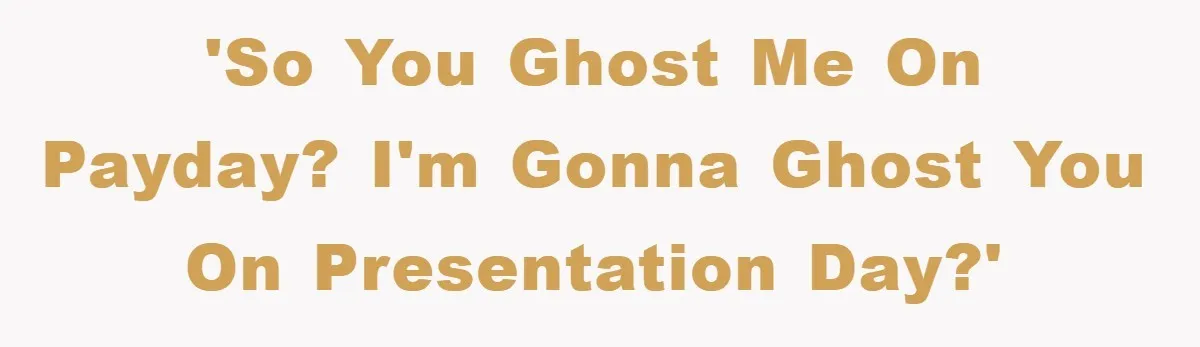 'So you ghost me on payday? I'm gonna ghost you on presentation day?'