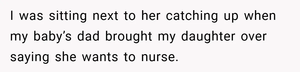 I was sitting next to her catching up when my baby’s dad brought my daughter over saying she wants to nurse.