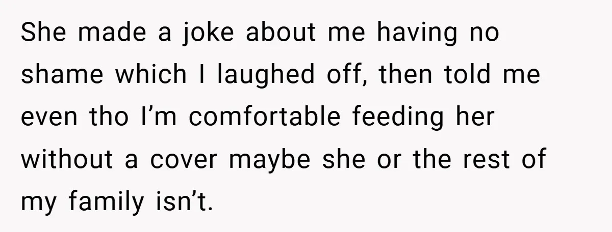 She made a joke about me having no shame which I laughed off, then told me even tho I’m comfortable feeding her without a cover maybe she or the rest...
