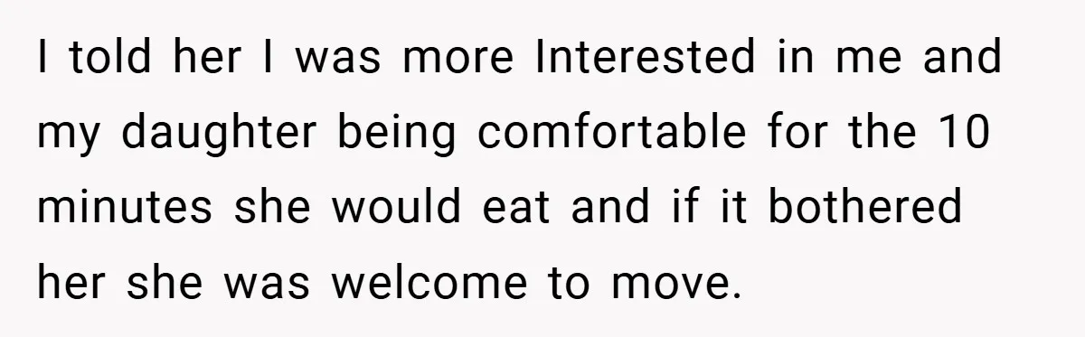 I told her I was more Interested in me and my daughter being comfortable for the 10 minutes she would eat and if it bothered her she was welcome to...