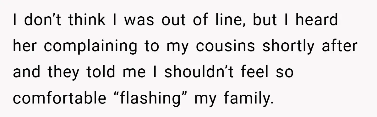 I don’t think I was out of line, but I heard her complaining to my cousins shortly after and they told me I shouldn’t feel so comfortable “flashing” my family.