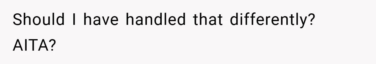 Should I have handled that differently? AITA?
