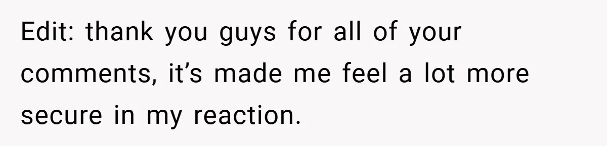 Edit: thank you guys for all of your comments, it’s made me feel a lot more secure in my reaction.