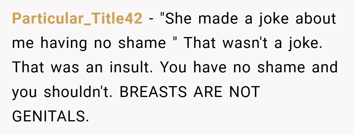 Particular_Title42 − "She made a joke about me having no shame " That wasn't a joke. That was an insult. You have no shame and you shouldn't. BREASTS ARE NOT...
