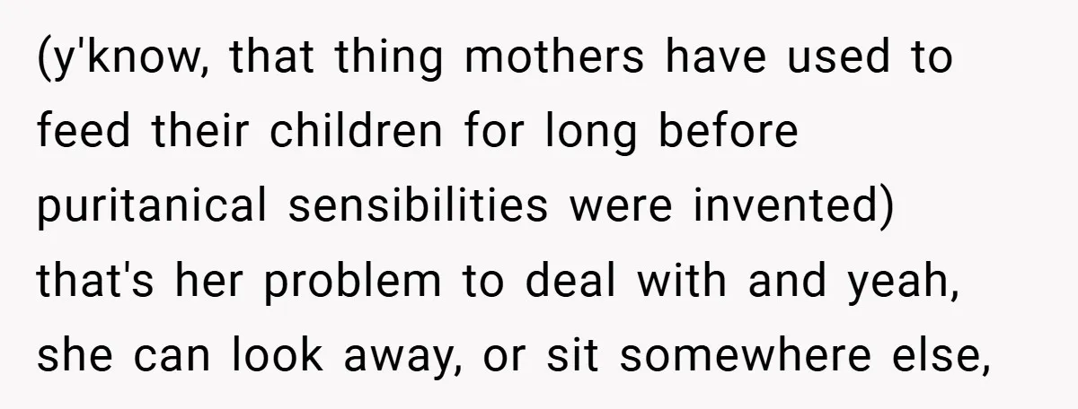 (y'know, that thing mothers have used to feed their children for long before puritanical sensibilities were invented) that's her problem to deal with and yeah, she can look away, or...