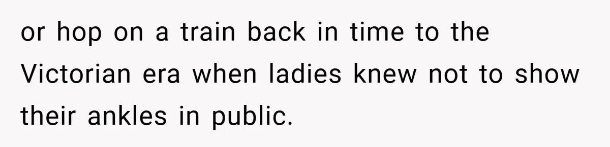 or hop on a train back in time to the Victorian era when ladies knew not to show their ankles in public.
