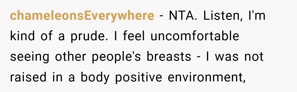 chameleonsEverywhere − NTA. Listen, I'm kind of a prude. I feel uncomfortable seeing other people's breasts - I was not raised in a body positive environment,