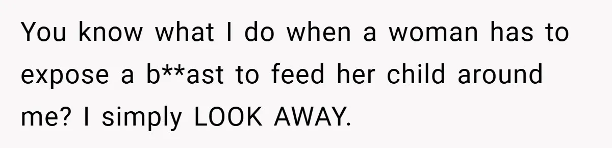 You know what I do when a woman has to expose a b**ast to feed her child around me? I simply LOOK AWAY.