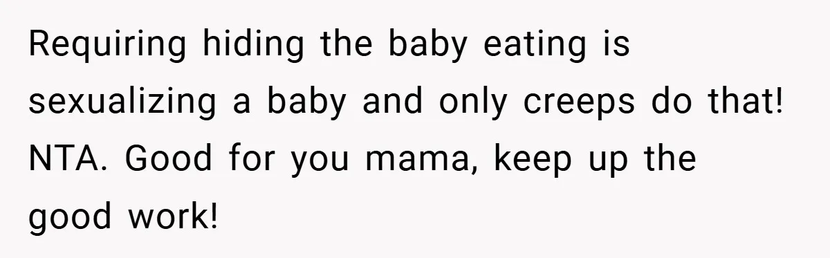 Requiring hiding the baby eating is sexualizing a baby and only creeps do that! NTA. Good for you mama, keep up the good work!