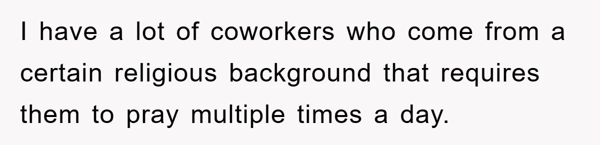 I have a lot of coworkers who come from a certain religious background that requires them to pray multiple times a day.