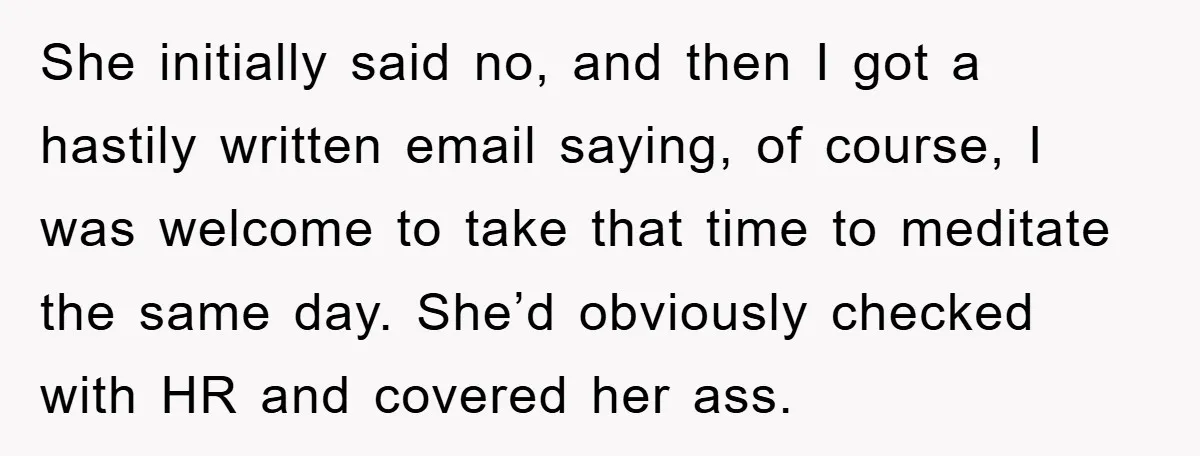 She initially said no, and then I got a hastily written email saying, of course, I was welcome to take that time to meditate the same day. She’d obviously checked...