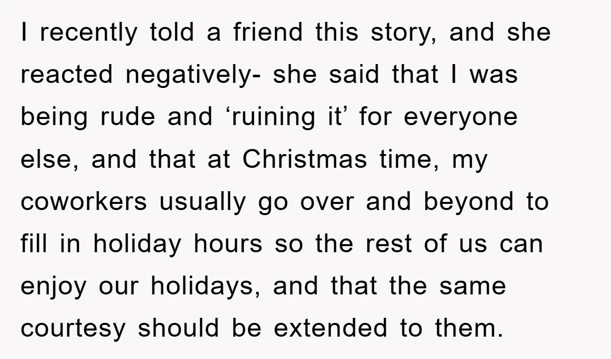 I recently told a friend this story, and she reacted negatively- she said that I was being rude and ‘ruining it’ for everyone else, and that at Christmas time, my...