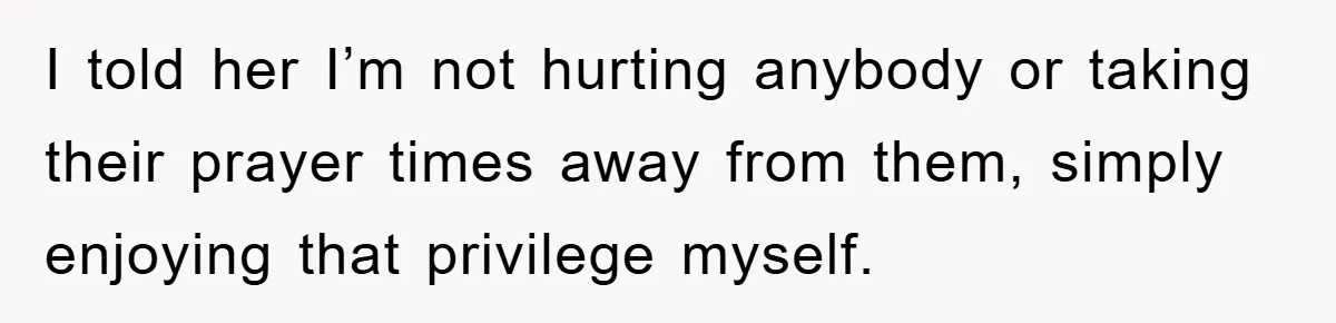I told her I’m not hurting anybody or taking their prayer times away from them, simply enjoying that privilege myself.