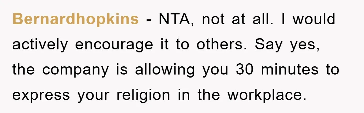 Bernardhopkins − NTA, not at all. I would actively encourage it to others. Say yes, the company is allowing you 30 minutes to express your religion in the workplace.