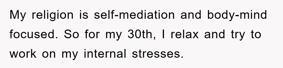 My religion is self-mediation and body-mind focused. So for my 30th, I relax and try to work on my internal stresses.