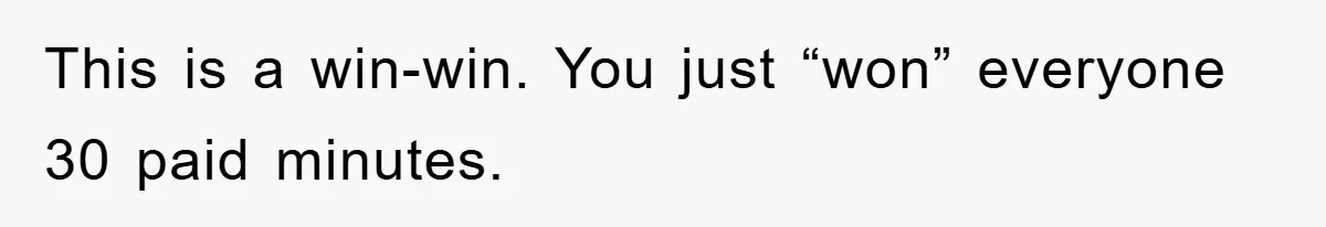 This is a win-win. You just “won” everyone 30 paid minutes.
