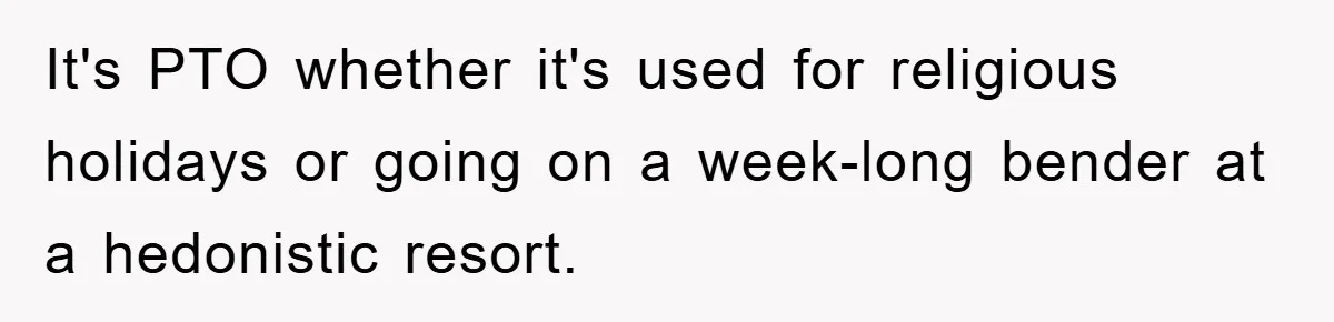 It's PTO whether it's used for religious holidays or going on a week-long bender at a hedonistic resort.