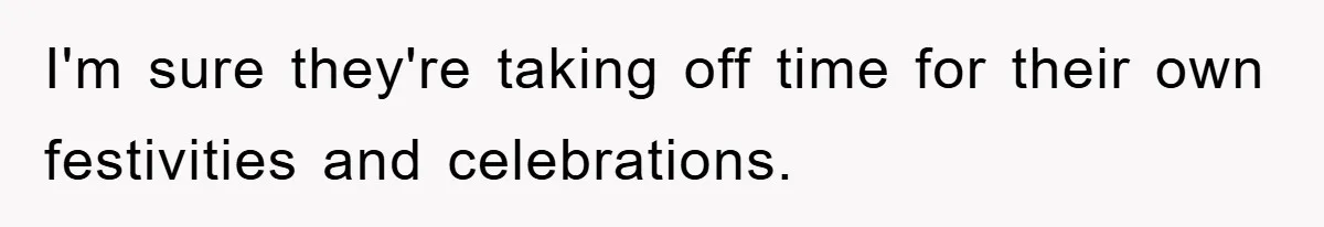 I'm sure they're taking off time for their own festivities and celebrations.