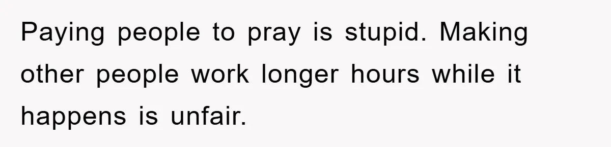 Paying people to pray is stupid. Making other people work longer hours while it happens is unfair.