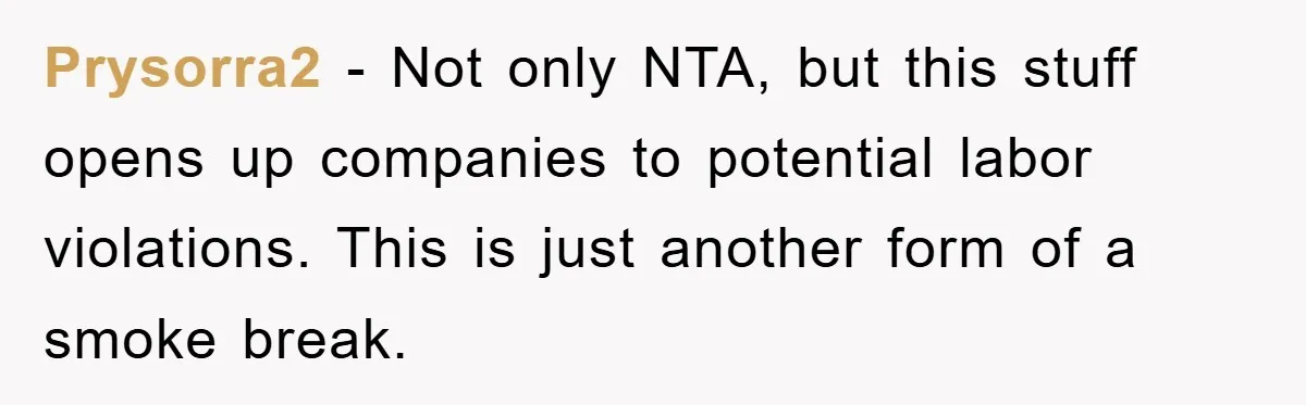 Prysorra2 − Not only NTA, but this stuff opens up companies to potential labor violations. This is just another form of a smoke break.