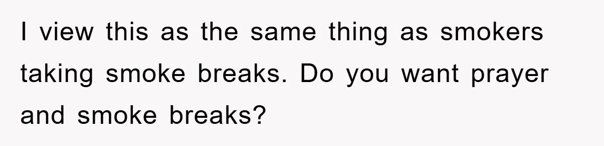 I view this as the same thing as smokers taking smoke breaks. Do you want prayer and smoke breaks?
