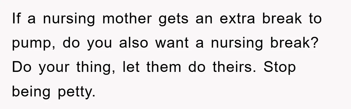 If a nursing mother gets an extra break to pump, do you also want a nursing break? Do your thing, let them do theirs. Stop being petty.