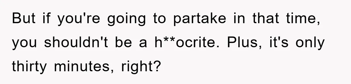 But if you're going to partake in that time, you shouldn't be a h**ocrite. Plus, it's only thirty minutes, right?