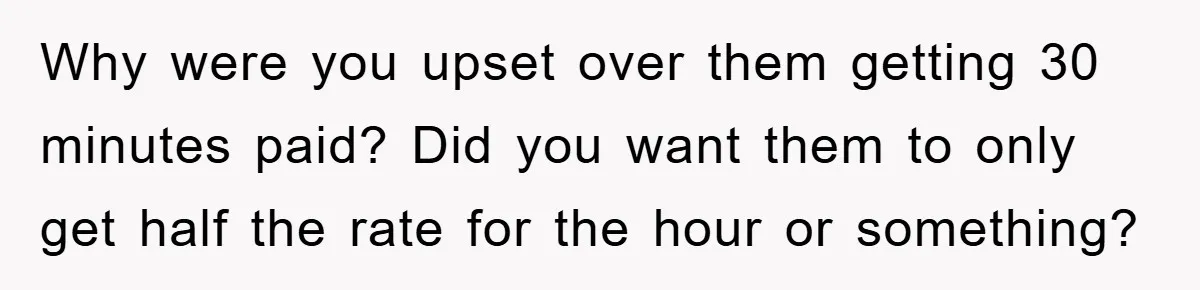 Why were you upset over them getting 30 minutes paid? Did you want them to only get half the rate for the hour or something?