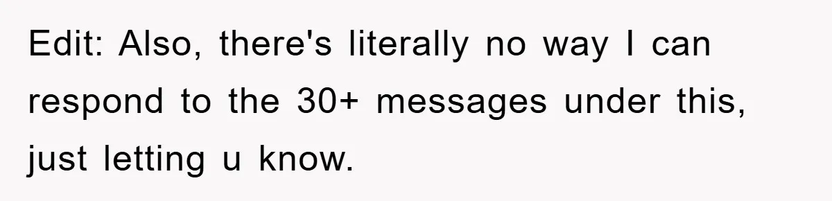 Edit: Also, there's literally no way I can respond to the 30+ messages under this, just letting u know.