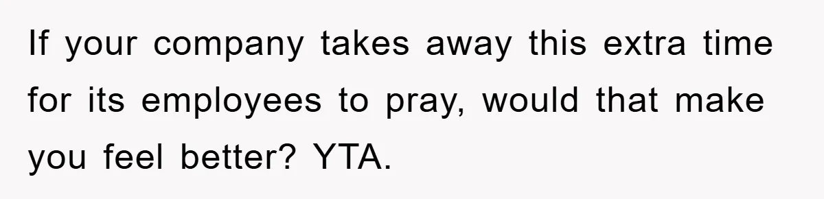 If your company takes away this extra time for its employees to pray, would that make you feel better? YTA.