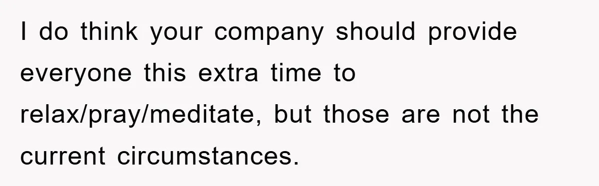 I do think your company should provide everyone this extra time to relax/pray/meditate, but those are not the current circumstances.