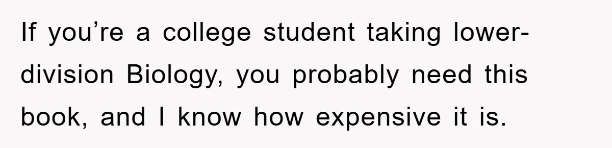 If you’re a college student taking lower-division Biology, you probably need this book, and I know how expensive it is.