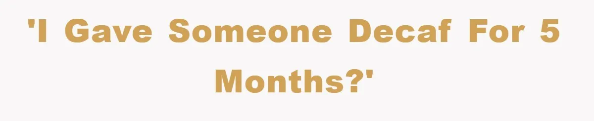 'I gave someone decaf for 5 months?'