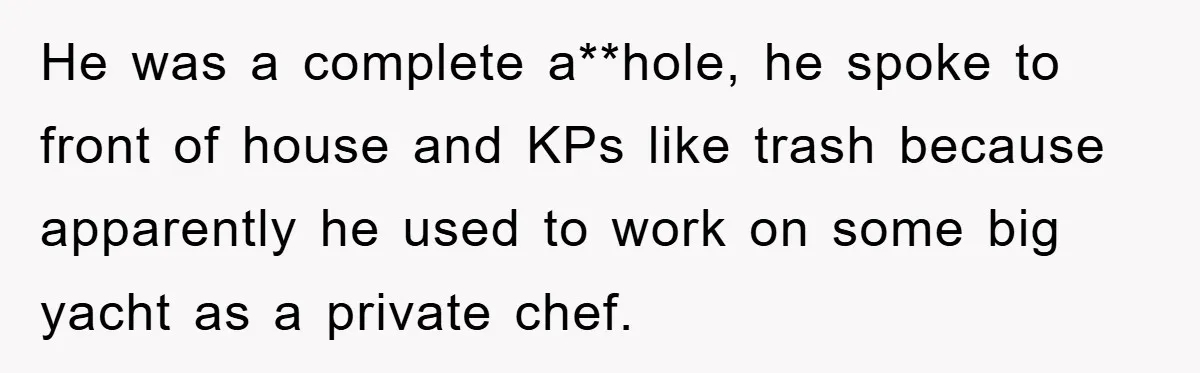 He was a complete a**hole, he spoke to front of house and KPs like trash because apparently he used to work on some big yacht as a private chef.