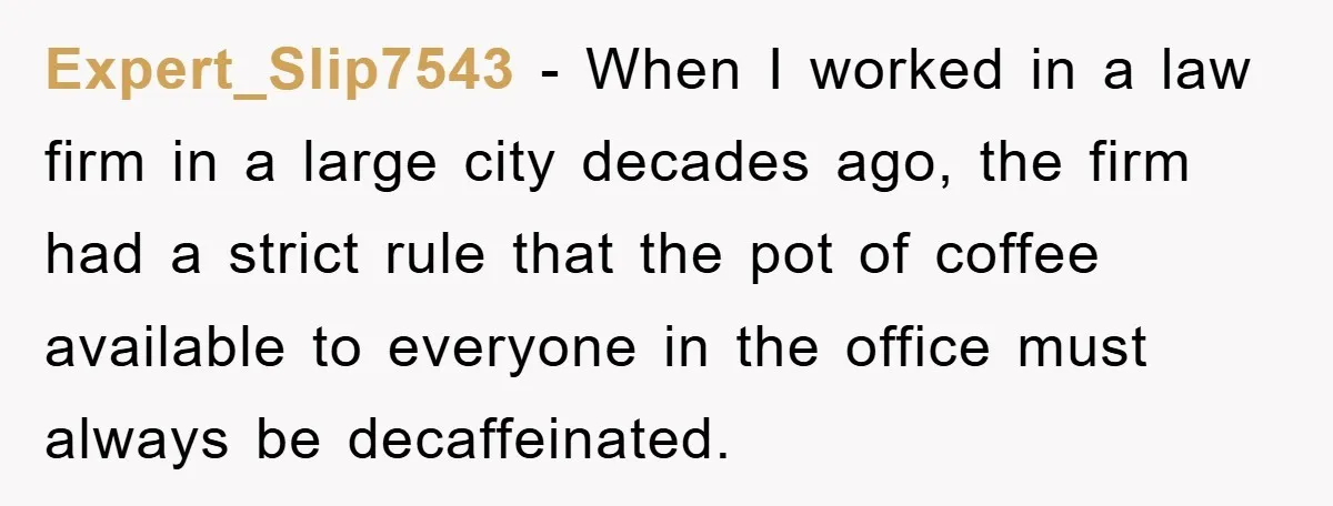 Expert_Slip7543 − When I worked in a law firm in a large city decades ago, the firm had a strict rule that the pot of coffee available to everyone in...