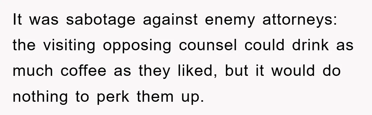 It was sabotage against enemy attorneys: the visiting opposing counsel could drink as much coffee as they liked, but it would do nothing to perk them up.