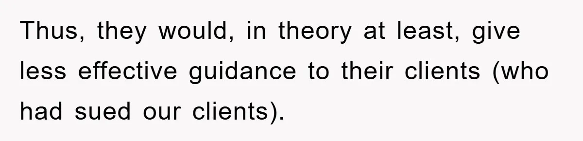 Thus, they would, in theory at least, give less effective guidance to their clients (who had sued our clients).