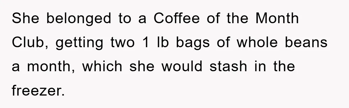 She belonged to a Coffee of the Month Club, getting two 1 lb bags of whole beans a month, which she would stash in the freezer.